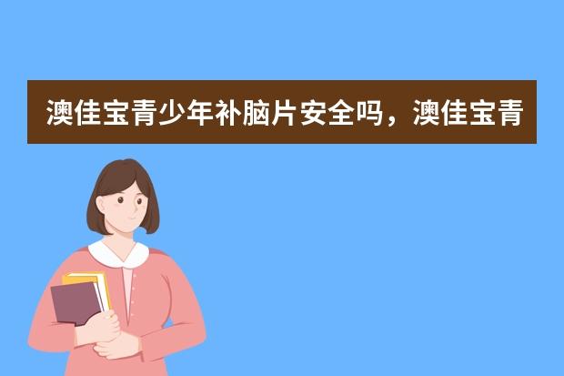 澳佳宝青少年补脑片安全吗，澳佳宝青少年复合维生素如何