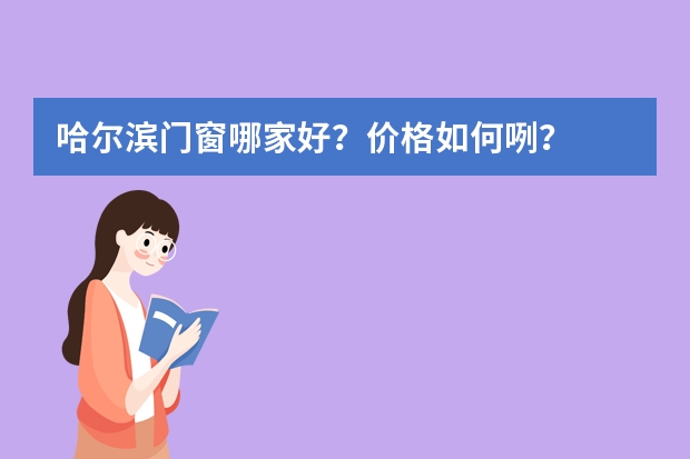 哈尔滨门窗哪家好？价格如何咧？