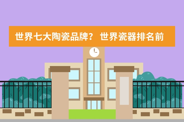 世界七大陶瓷品牌？ 世界瓷器排名前十名？