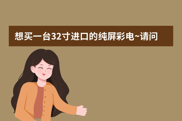想买一台32寸进口的纯屏彩电~请问什么品牌好？大约多少钱？还有就是42寸的现在市价多少钱？要名牌的！