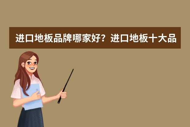进口地板品牌哪家好？进口地板十大品牌 进口地板排名攻略进口地板选购技巧