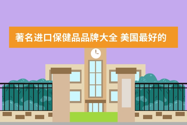 著名进口保健品品牌大全 美国最好的保健品品牌：美国保健品品牌前十名