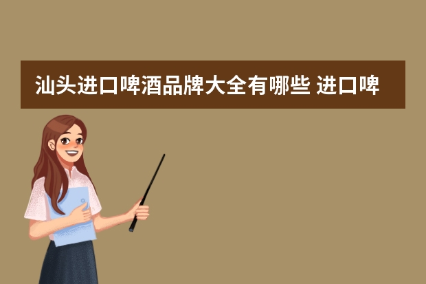 汕头进口啤酒品牌大全有哪些 进口啤酒品牌排行榜前十名