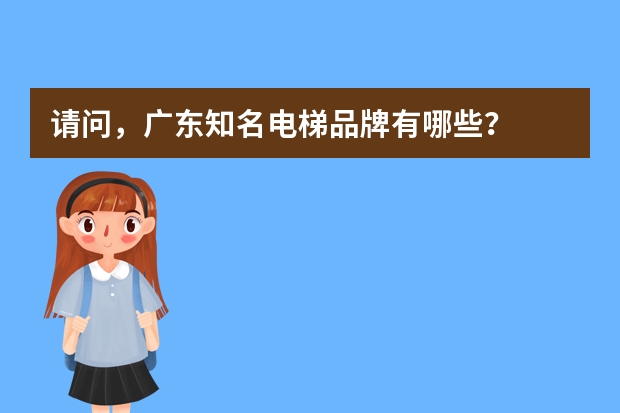 请问，广东知名电梯品牌有哪些？