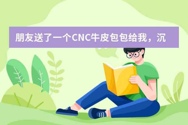 朋友送了一个C.N.C牛皮包包给我，沉甸甸的，有了解这个品牌的给介绍下，市场价格大概在多少钱？谢谢！