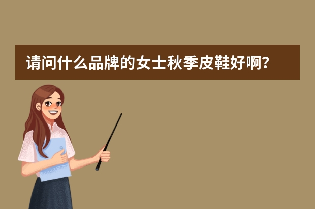 请问什么品牌的女士秋季皮鞋好啊？