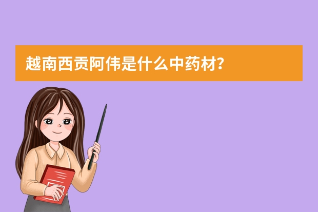 越南西贡阿伟是什么中药材？