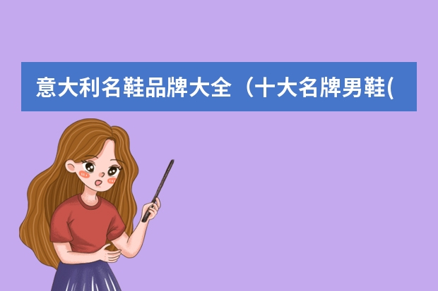 意大利名鞋品牌大全（十大名牌男鞋(男人鞋子品牌排行榜)）