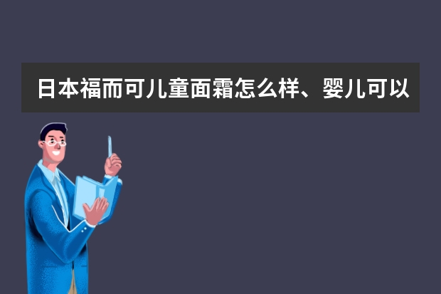 日本福而可儿童面霜怎么样、婴儿可以用吗、多大宝宝用