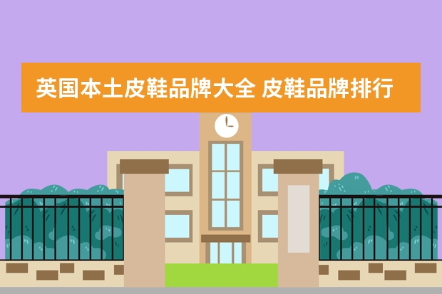 英国本土皮鞋品牌大全 皮鞋品牌排行榜大全图片(美国皮鞋品牌前十名?)