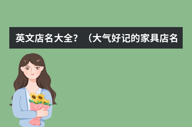 英文店名大全？（大气好记的家具店名 简洁大气的家具店名字大全）