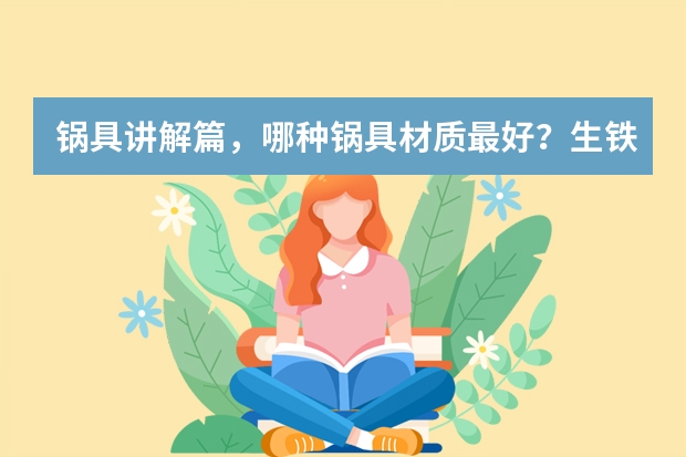 锅具讲解篇，哪种锅具材质最好？生铁锅，熟铁锅有什么差别？不粘锅怎么选？电磁炉需要用什么锅？