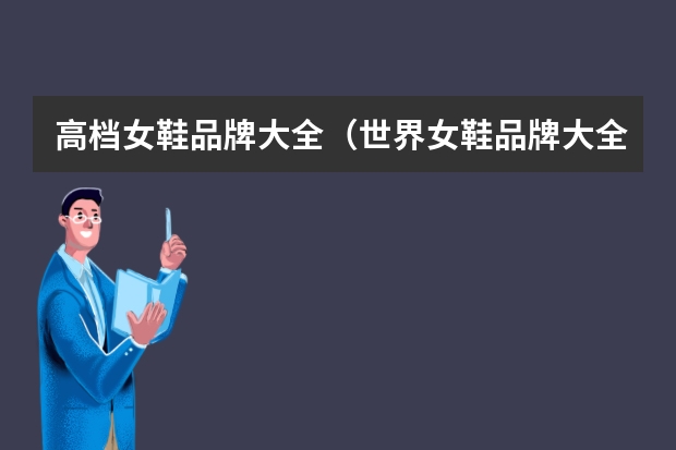 高档女鞋品牌大全（世界女鞋品牌大全排行榜,44个女鞋品牌你拥有哪一款(国际鞋子品牌大全排名)）