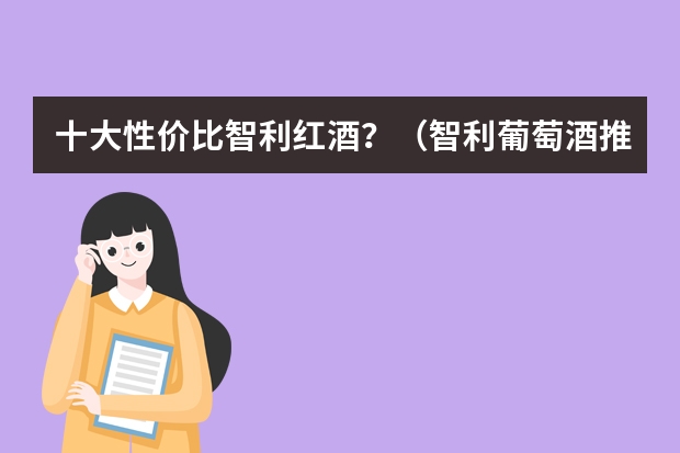 十大性价比智利红酒？（智利葡萄酒推荐|盘点我喝过的50-元的智利红酒（干露红魔鬼、蒙特斯、活灵魂、魔爵红、桑雅））