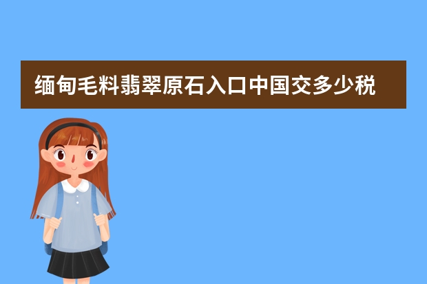 缅甸毛料翡翠原石入口中国交多少税