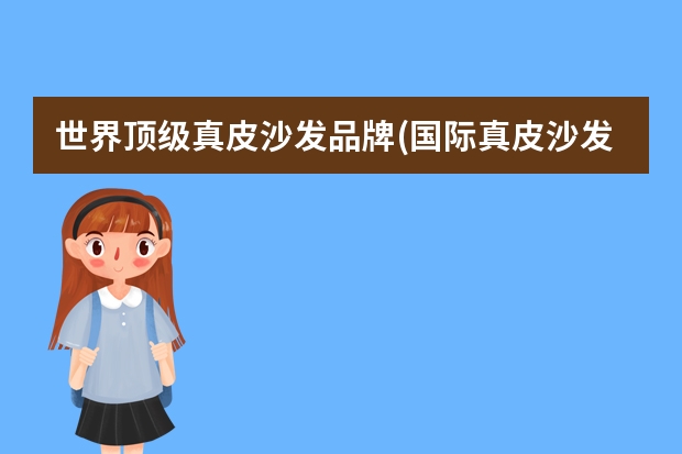 世界顶级真皮沙发品牌(国际真皮沙发品牌排行榜前十名) 世界十大沙发品牌：芬迪上榜，第一被称为家具品牌中的“奔驰”