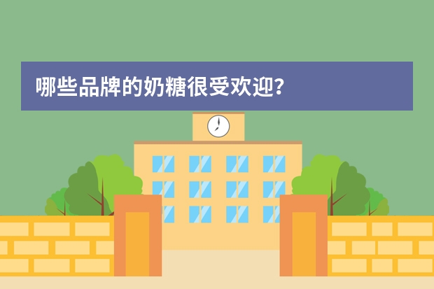 哪些品牌的奶糖很受欢迎？