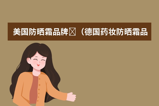 美国防晒霜品牌​（德国药妆防晒霜品牌推荐）
