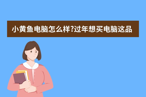 小黄鱼电脑怎么样?过年想买电脑这品牌好吗?
