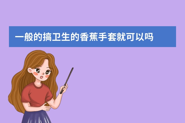 一般的搞卫生的香蕉手套就可以吗