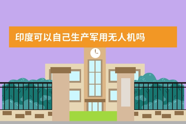 印度可以自己生产军用无人机吗.