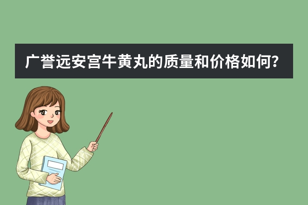 广誉远安宫牛黄丸的质量和价格如何？原料釆用的是天然牛黄和天然麝香吗？