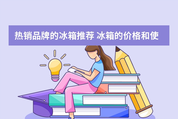 热销品牌的冰箱推荐 冰箱的价格和使用技巧 进口冰箱品牌质量排行榜前十名