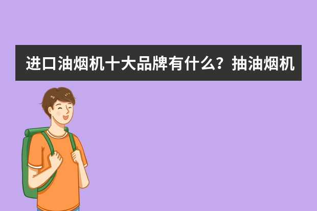 进口油烟机十大品牌有什么？抽油烟机哪个牌子滴好