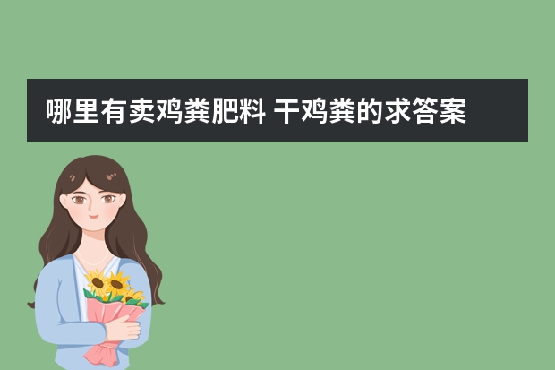 哪里有卖鸡粪肥料 干鸡粪的求答案