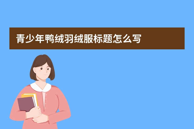 青少年鸭绒羽绒服标题怎么写