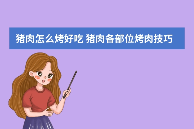 猪肉怎么烤好吃 猪肉各部位烤肉技巧