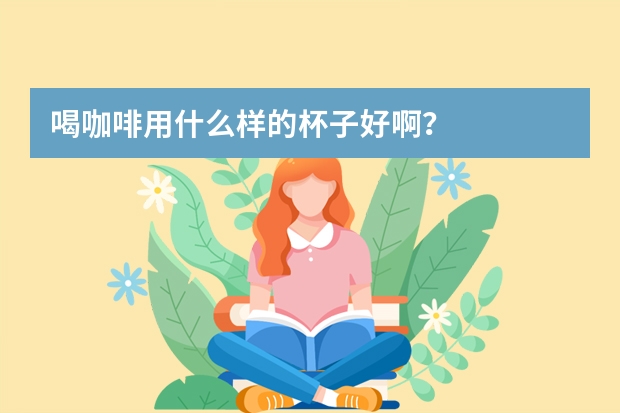 喝咖啡用什么样的杯子好啊？