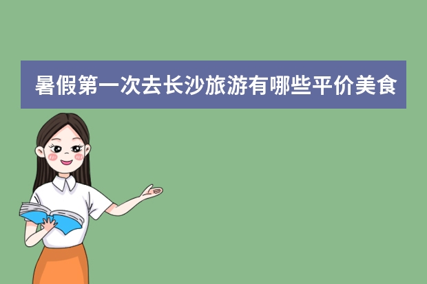 暑假第一次去长沙旅游有哪些平价美食