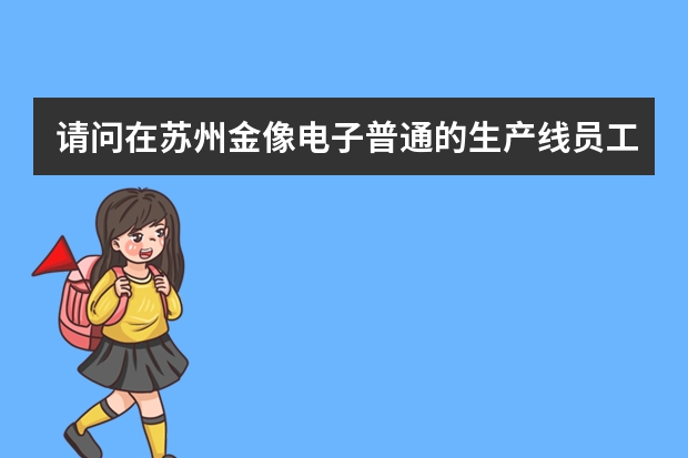 请问在苏州金像电子普通的生产线员工工资待遇是多少？