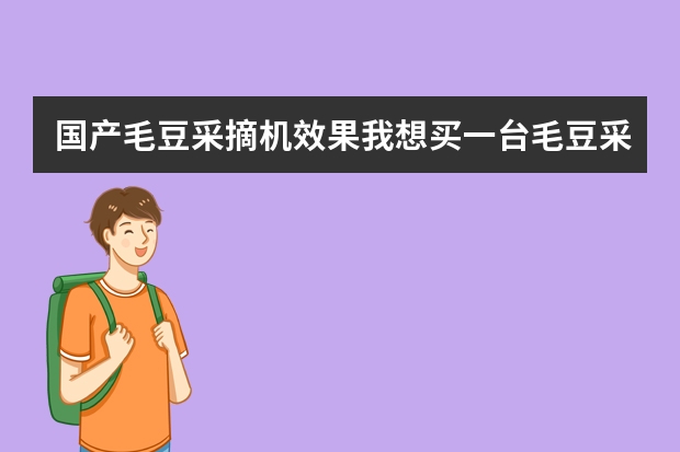国产毛豆采摘机效果我想买一台毛豆采摘机不知道怎么样谁知道告诉一下谢了