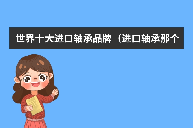世界十大进口轴承品牌（进口轴承那个品牌的好啊？）