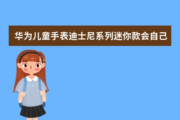 华为儿童手表迪士尼系列迷你款会自己变背景吗