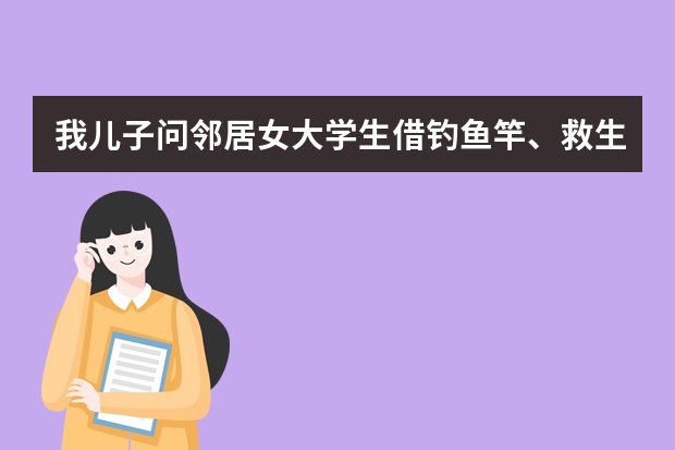 我儿子问邻居女大学生借钓鱼竿、救生衣，我说又去菜市场买鱼了，我儿子向我发脾气，怎么教育？