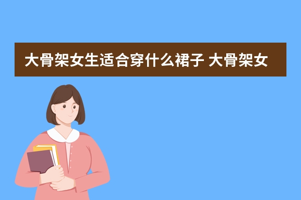 大骨架女生适合穿什么裙子 大骨架女生穿什么裙子显瘦