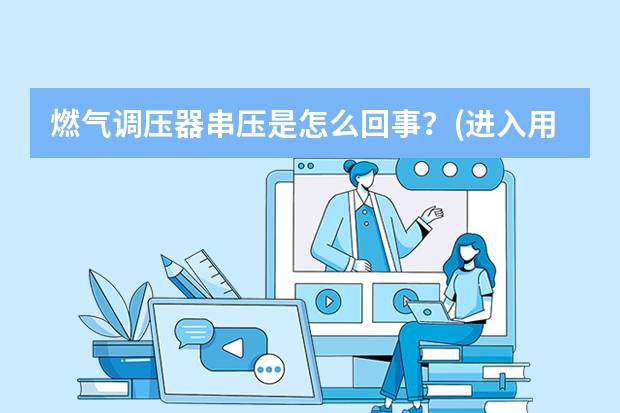 燃气调压器串压是怎么回事？(进入用户的压力与调压器进口压力是一样的吗？）