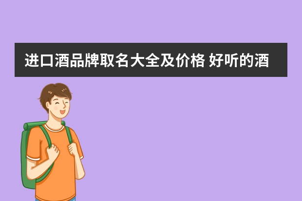 进口酒品牌取名大全及价格 好听的酒商标名称 经典的酒业公司取名