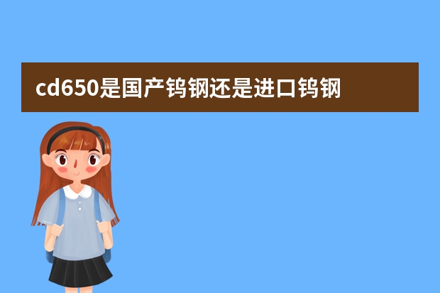 cd650是国产钨钢还是进口钨钢 宁波龙际进口钨钢有限公司龙计公司宗旨与服务