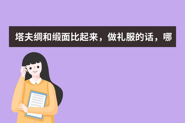 塔夫绸和缎面比起来，做礼服的话，哪个做出来效果会更好一些啊