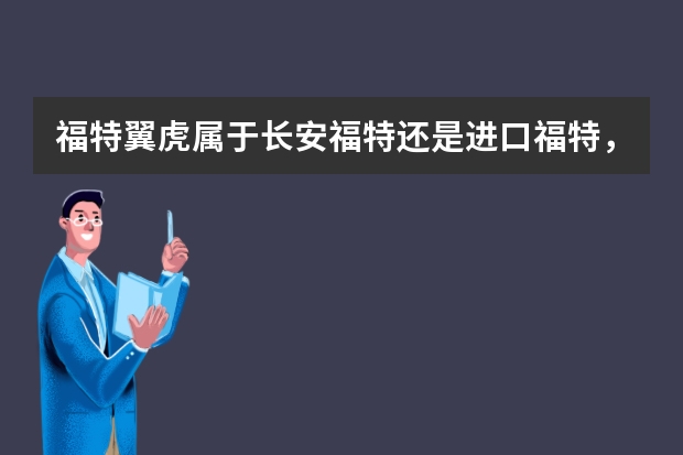 福特翼虎属于长安福特还是进口福特，这款车多少公里首次保养呢