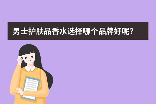 男士护肤品香水选择哪个品牌好呢？