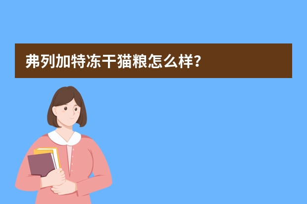 弗列加特冻干猫粮怎么样？