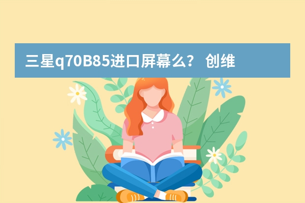 三星q70B85进口屏幕么？ 创维65H30屏幕是不是进口屏