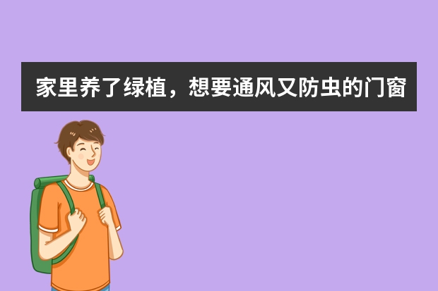 家里养了绿植,想要通风又防虫的门窗,哪个十大门窗品牌有?