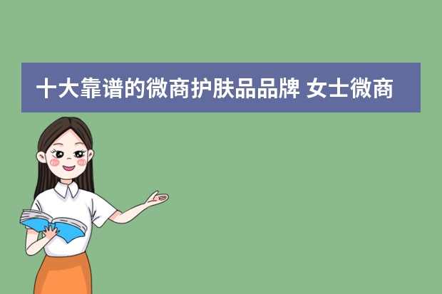 十大靠谱的微商护肤品品牌 女士微商护肤品排行