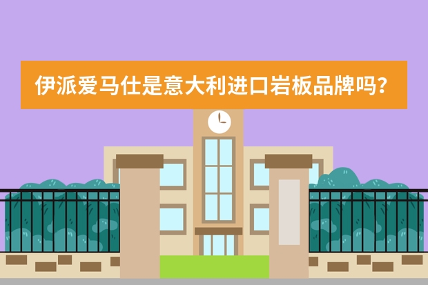 伊派爱马仕是意大利进口岩板品牌吗？